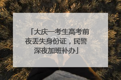 大庆一考生高考前夜丢失身份证，民警深夜加班补办