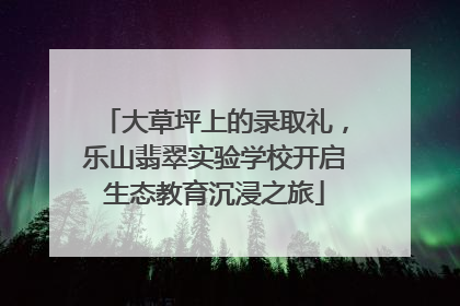 大草坪上的录取礼，乐山翡翠实验学校开启生态教育沉浸之旅