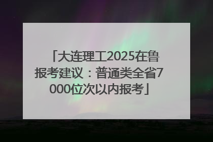 大连理工2025在鲁报考建议：普通类全省7000位次以内报考