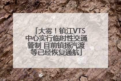 大雾！镇江VTS中心实行临时性交通管制 目前镇扬汽渡等已经恢复通航