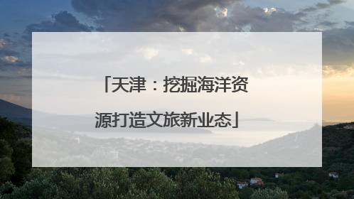 天津：挖掘海洋资源打造文旅新业态