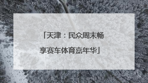 天津：民众周末畅享赛车体育嘉年华