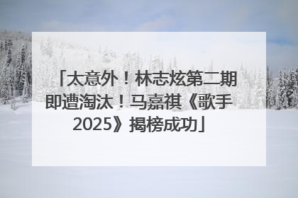 太意外！林志炫第二期即遭淘汰！马嘉祺《歌手2025》揭榜成功