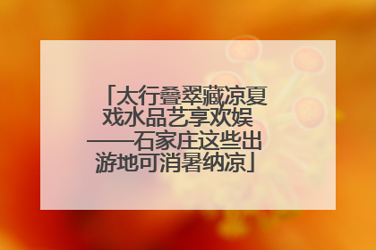 太行叠翠藏凉夏 戏水品艺享欢娱——石家庄这些出游地可消暑纳凉