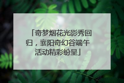 奇梦烟花光影秀回归，襄阳奇幻谷端午活动精彩纷呈