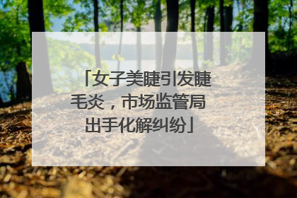 女子美睫引发睫毛炎，市场监管局出手化解纠纷