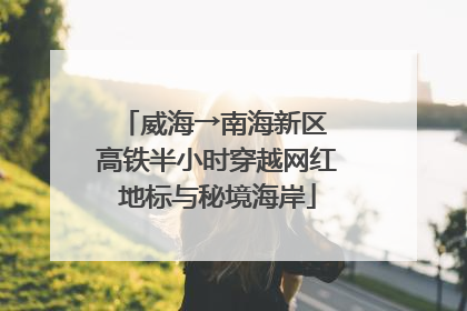 威海→南海新区 高铁半小时穿越网红地标与秘境海岸