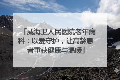 威海卫人民医院老年病科：以爱守护，让高龄患者重获健康与温暖