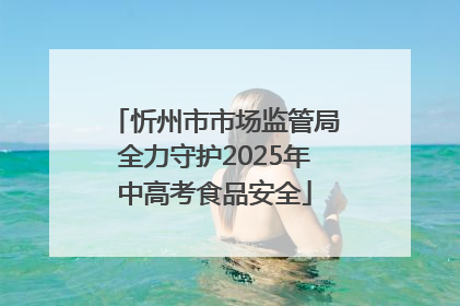 忻州市市场监管局全力守护2025年中高考食品安全