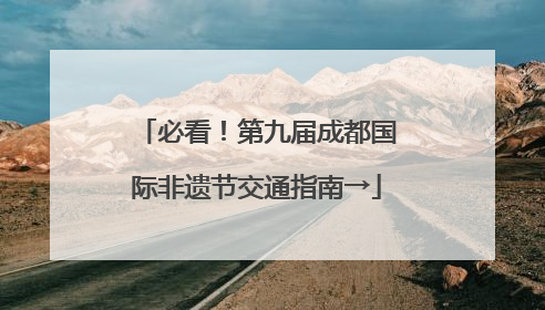 必看！第九届成都国际非遗节交通指南→