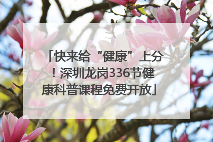 快来给“健康”上分！深圳龙岗336节健康科普课程免费开放