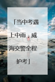 当中考遇上中雨，威海交警全程护考