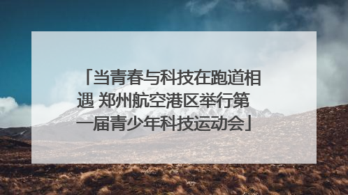 当青春与科技在跑道相遇 郑州航空港区举行第一届青少年科技运动会