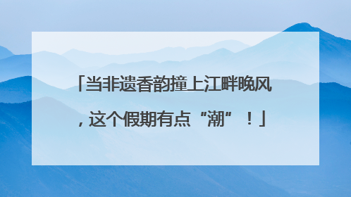 当非遗香韵撞上江畔晚风，这个假期有点“潮”！