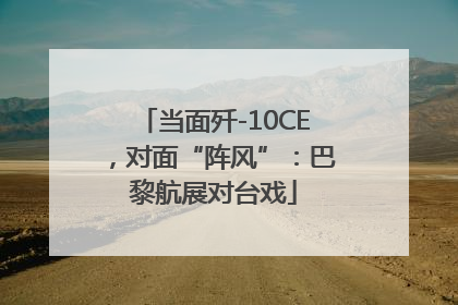 当面歼-10CE，对面“阵风”：巴黎航展对台戏