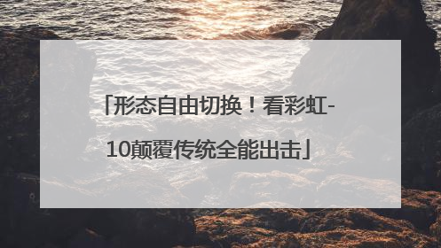 形态自由切换！看彩虹-10颠覆传统全能出击