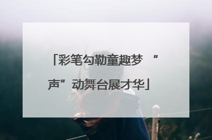 彩笔勾勒童趣梦 “声”动舞台展才华