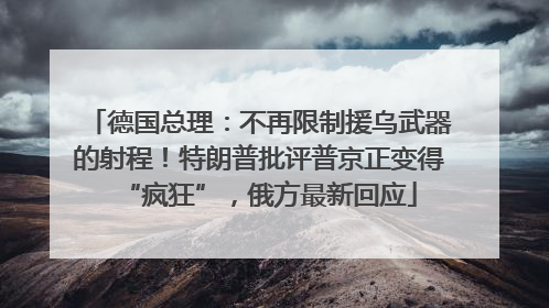 德国总理：不再限制援乌武器的射程！特朗普批评普京正变得“疯狂”，俄方最新回应