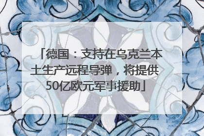 德国：支持在乌克兰本土生产远程导弹，将提供50亿欧元军事援助