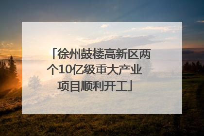 徐州鼓楼高新区两个10亿级重大产业项目顺利开工