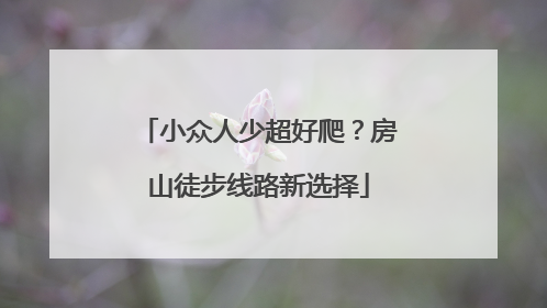 小众人少超好爬？房山徒步线路新选择