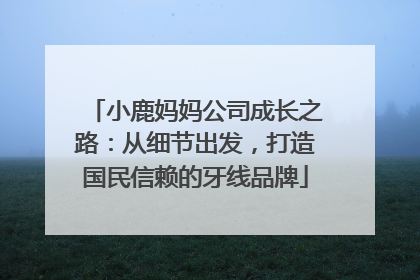 小鹿妈妈公司成长之路：从细节出发，打造国民信赖的牙线品牌