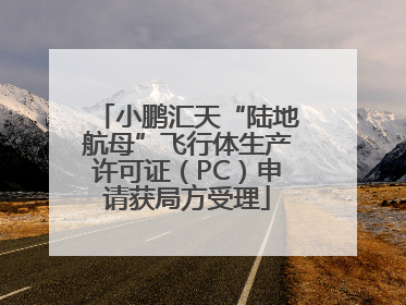 小鹏汇天“陆地航母”飞行体生产许可证（PC）申请获局方受理