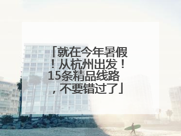 就在今年暑假！从杭州出发！15条精品线路，不要错过了
