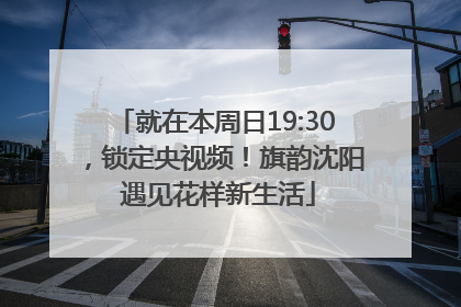 就在本周日19:30，锁定央视频！旗韵沈阳 遇见花样新生活