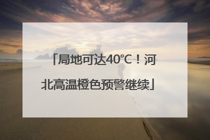局地可达40℃！河北高温橙色预警继续