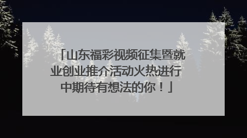 山东福彩视频征集暨就业创业推介活动火热进行中期待有想法的你！