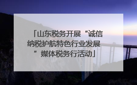 山东税务开展“诚信纳税护航特色行业发展”媒体税务行活动