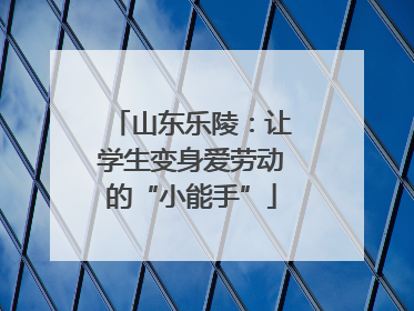山东乐陵：让学生变身爱劳动的“小能手”