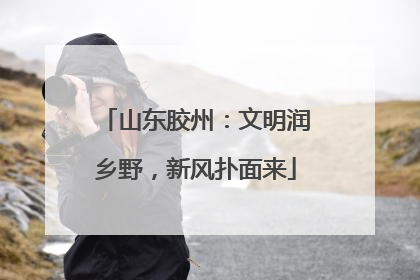 山东胶州：文明润乡野，新风扑面来