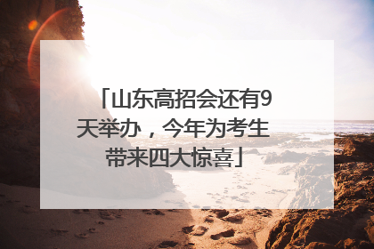 山东高招会还有9天举办，今年为考生带来四大惊喜