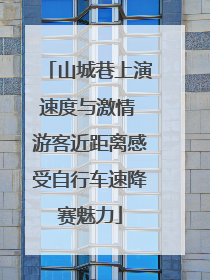 山城巷上演速度与激情 游客近距离感受自行车速降赛魅力