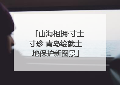 山海相拥·寸土寸珍 青岛绘就土地保护新图景