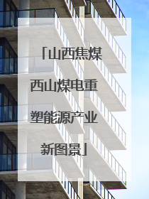 山西焦煤西山煤电重塑能源产业新图景