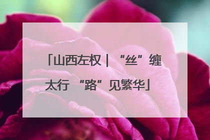 山西左权｜“丝”缠太行 “路”见繁华