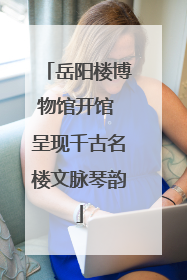岳阳楼博物馆开馆 呈现千古名楼文脉琴韵