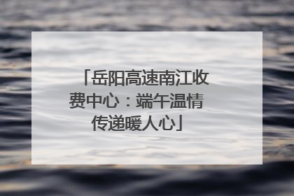岳阳高速南江收费中心：端午温情传递暖人心