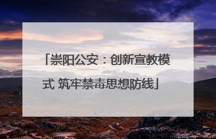崇阳公安：创新宣教模式 筑牢禁毒思想防线