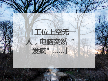 工位上空无一人，电脑突然“发疯”……