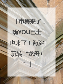 市集来了，嗨YOU巴士也来了！海淀玩转“龙舟+”