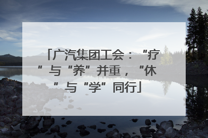 广汽集团工会：“疗”与“养”并重，“休”与“学”同行