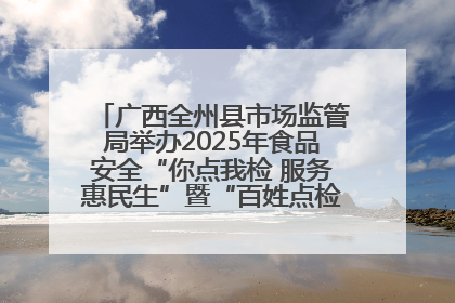 广西全州县市场监管局举办2025年食品安全“你点我检 服务惠民生”暨“百姓点检日”活动启动仪式