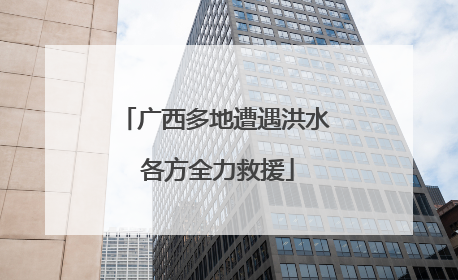 广西多地遭遇洪水 各方全力救援