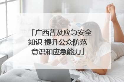 广西普及应急安全知识 提升公众防范意识和应急能力