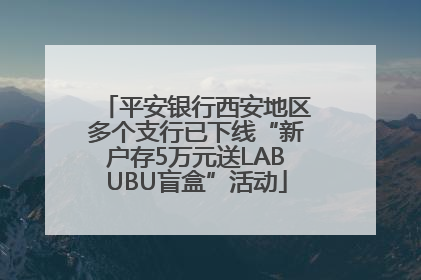 平安银行西安地区多个支行已下线“新户存5万元送LABUBU盲盒”活动