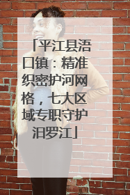 平江县浯口镇：精准织密护河网格，七大区域专职守护汨罗江